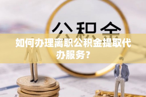 新津如何办理离职公积金提取代办服务？